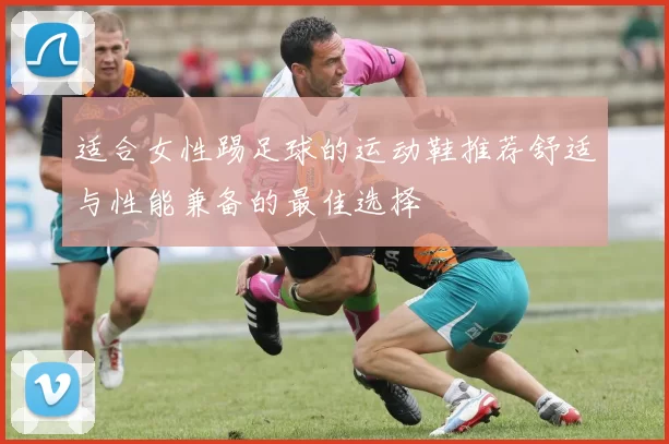 适合女性踢足球的运动鞋推荐舒适与性能兼备的最佳选择