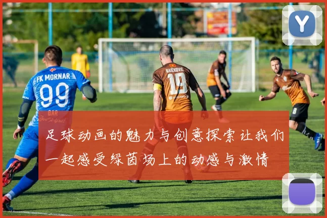 足球动画的魅力与创意探索让我们一起感受绿茵场上的动感与激情