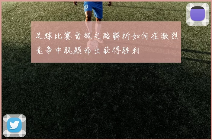 足球比赛晋级之路解析如何在激烈竞争中脱颖而出获得胜利