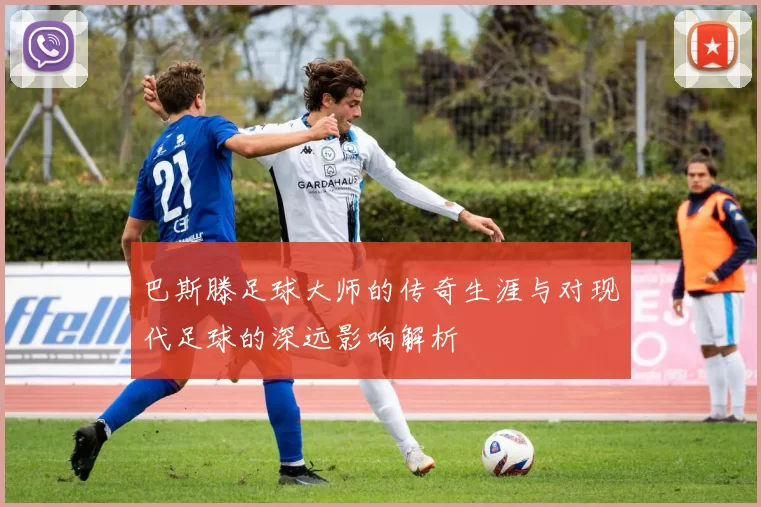 巴斯滕足球大师的传奇生涯与对现代足球的深远影响解析