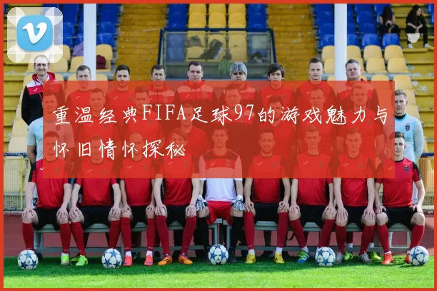 重温经典FIFA足球97的游戏魅力与怀旧情怀探秘