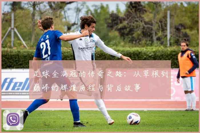 足球全满冠的传奇之路：从草根到巅峰的辉煌历程与背后故事