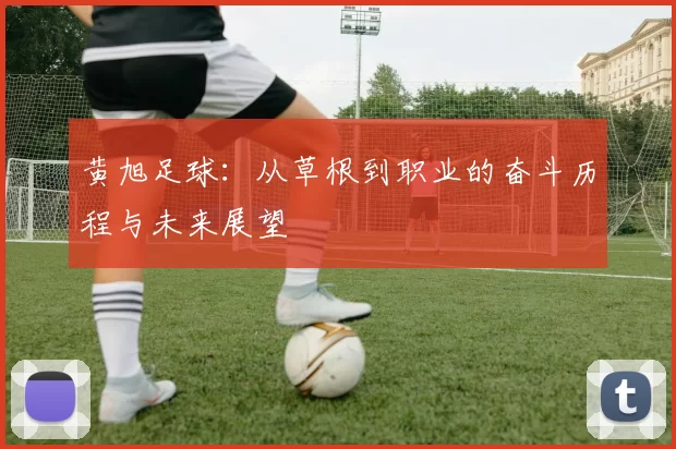 黄旭足球：从草根到职业的奋斗历程与未来展望