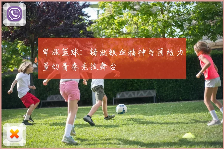 军旅篮球：铸就铁血精神与团结力量的青春竞技舞台