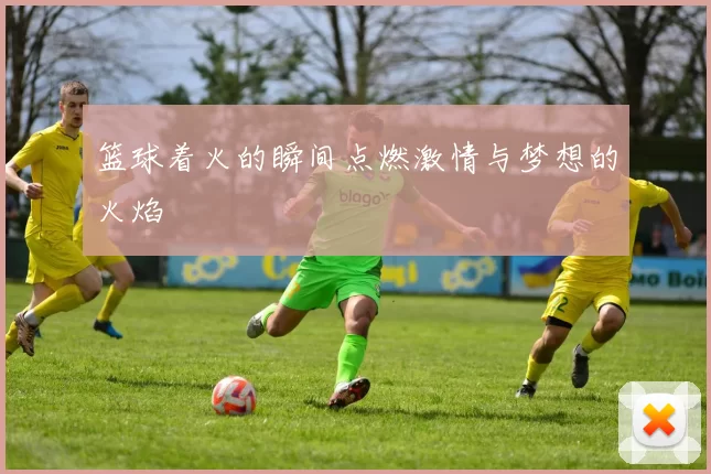 篮球着火的瞬间点燃激情与梦想的火焰