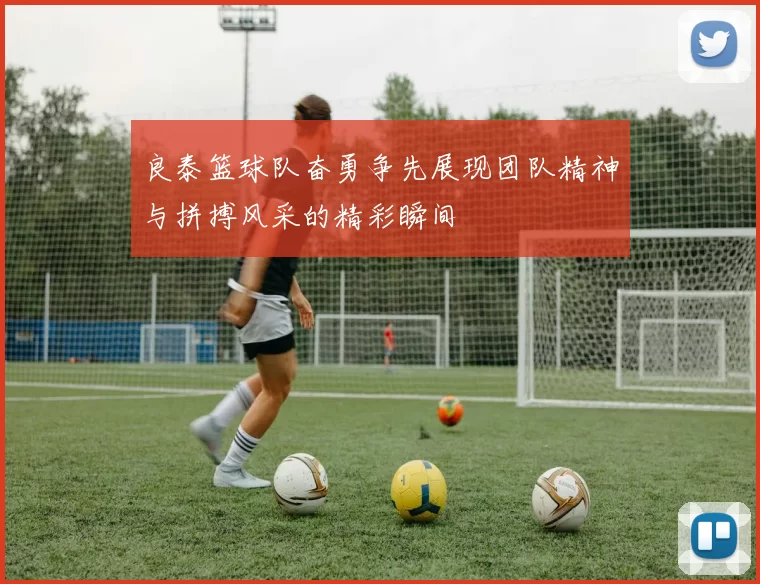 良泰篮球队奋勇争先展现团队精神与拼搏风采的精彩瞬间