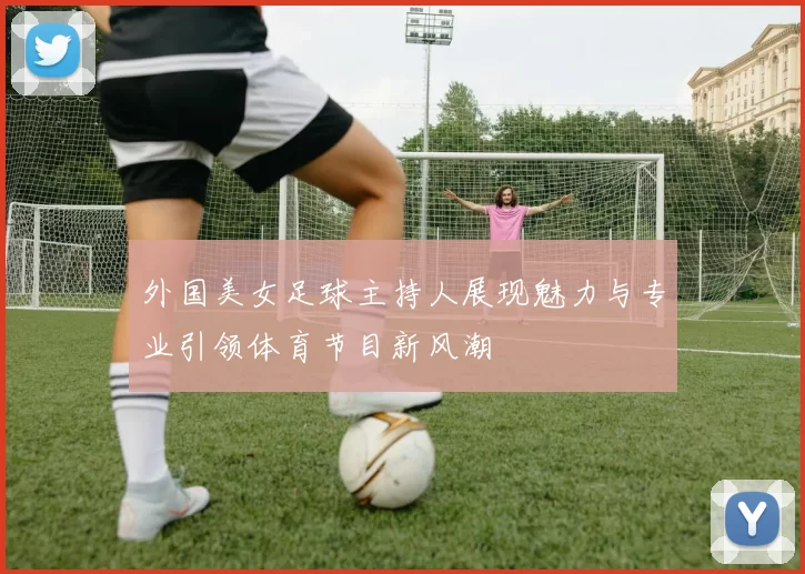 外国美女足球主持人展现魅力与专业引领体育节目新风潮